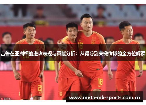 吉鲁在亚洲杯的进攻表现与贡献分析:从得分到关键传球的全方位解读 吉鲁在亚洲杯的进攻表现与贡献分析:从得分到关键传球的全方位解读